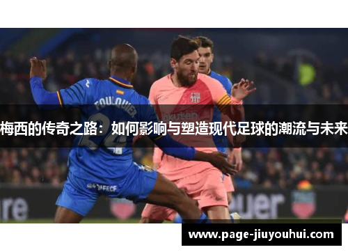 梅西的传奇之路:如何影响与塑造现代足球的潮流与未来 梅西的传奇之路:如何影响与塑造现代足球的潮流与未来
