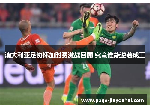 澳大利亚足协杯加时赛激战回顾 究竟谁能逆袭成王 澳大利亚足协杯加时赛激战回顾 究竟谁能逆袭成王