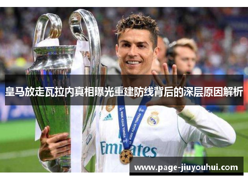 皇马放走瓦拉内真相曝光重建防线背后的深层原因解析 皇马放走瓦拉内真相曝光重建防线背后的深层原因解析