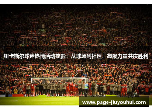 纽卡斯尔球迷热情活动掠影：从球场到社区，凝聚力量共庆胜利