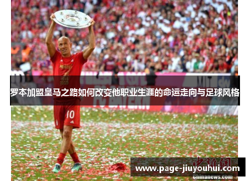 罗本加盟皇马之路如何改变他职业生涯的命运走向与足球风格