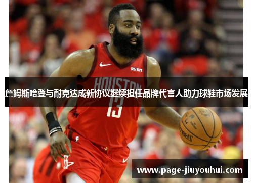 詹姆斯哈登与耐克达成新协议继续担任品牌代言人助力球鞋市场发展 詹姆斯哈登与耐克达成新协议继续担任品牌代言人助力球鞋市场发展