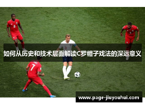 如何从历史和技术层面解读C罗帽子戏法的深远意义