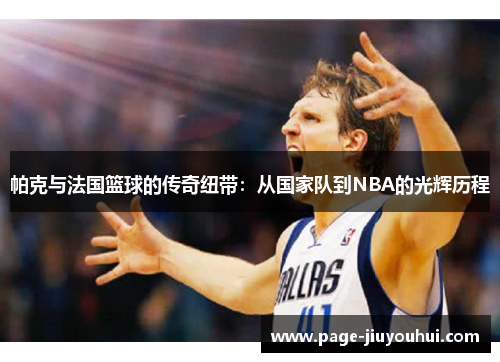 帕克与法国篮球的传奇纽带：从国家队到NBA的光辉历程