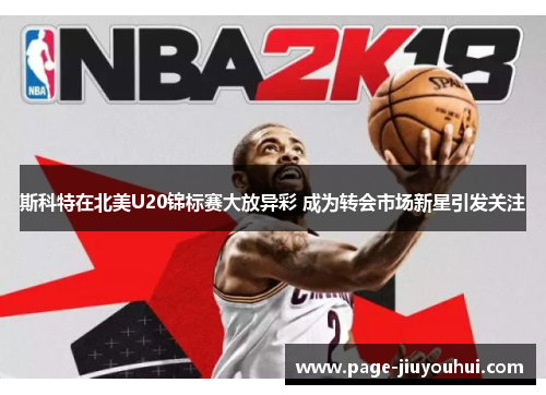 斯科特在北美U20锦标赛大放异彩 成为转会市场新星引发关注