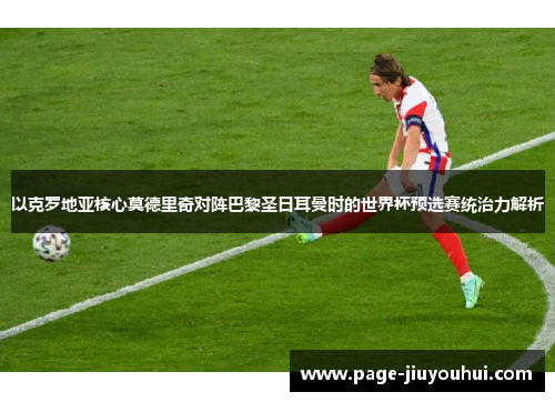 以克罗地亚核心莫德里奇对阵巴黎圣日耳曼时的世界杯预选赛统治力解析