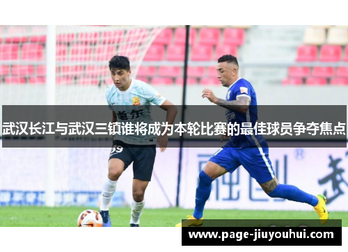 武汉长江与武汉三镇谁将成为本轮比赛的最佳球员争夺焦点