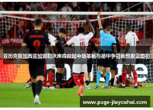 亚历克斯加西亚加盟勒沃库森掀起中场革新与德甲争冠新想象蓝图初