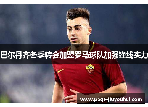 巴尔丹齐冬季转会加盟罗马球队加强锋线实力