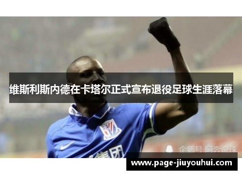 维斯利斯内德在卡塔尔正式宣布退役足球生涯落幕