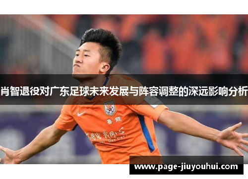 肖智退役对广东足球未来发展与阵容调整的深远影响分析