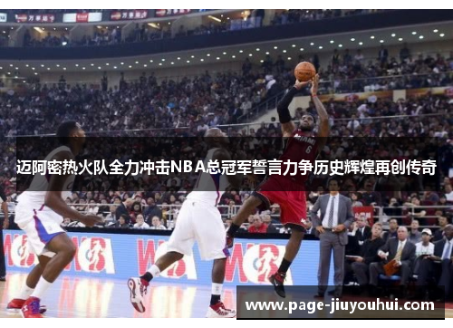 迈阿密热火队全力冲击NBA总冠军誓言力争历史辉煌再创传奇